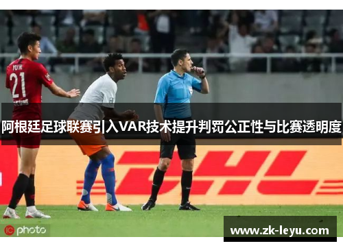 阿根廷足球联赛引入VAR技术提升判罚公正性与比赛透明度