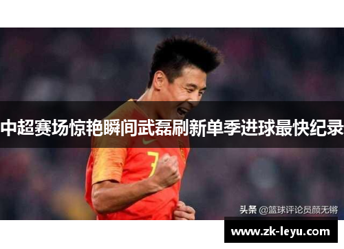 中超赛场惊艳瞬间武磊刷新单季进球最快纪录